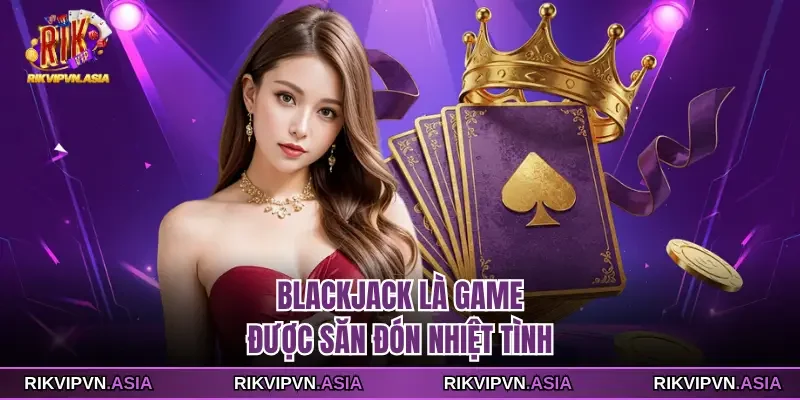 Blackjack là game được săn đón nhiệt tình Blackjack là game được săn đón nhiệt tình